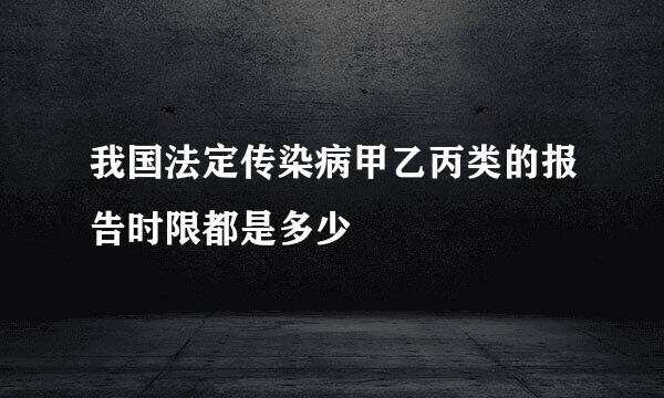 我国法定传染病甲乙丙类的报告时限都是多少