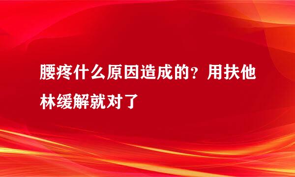 腰疼什么原因造成的？用扶他林缓解就对了