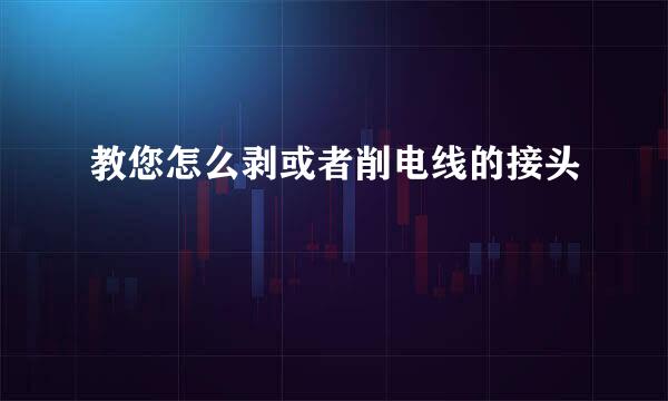 教您怎么剥或者削电线的接头