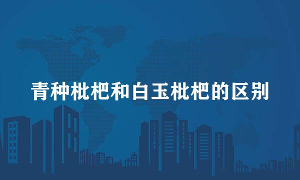青种枇杷和白玉枇杷的区别