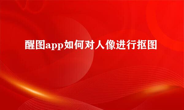 醒图app如何对人像进行抠图