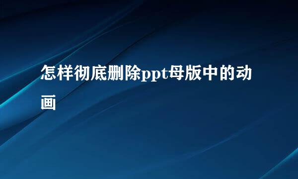 怎样彻底删除ppt母版中的动画