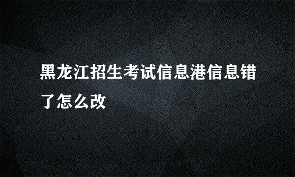 黑龙江招生考试信息港信息错了怎么改