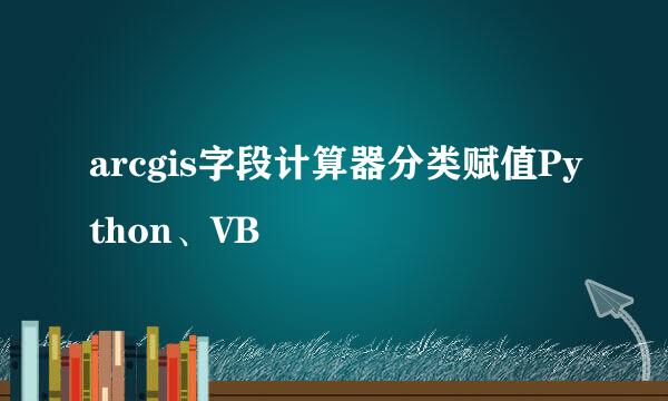 arcgis字段计算器分类赋值Python、VB