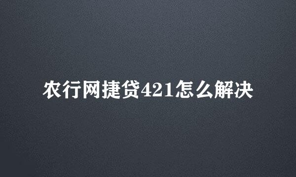 农行网捷贷421怎么解决