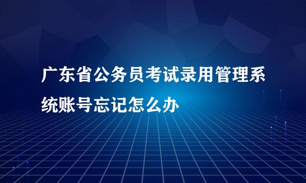 广东省公务员考试录用管理系统账号忘记怎么办