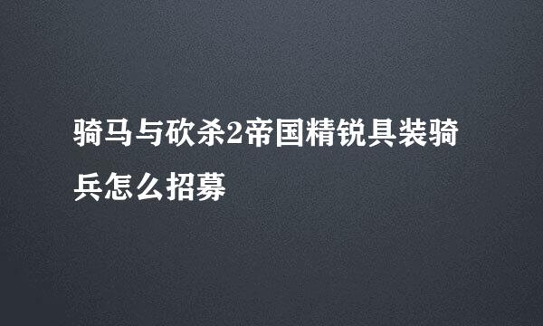 骑马与砍杀2帝国精锐具装骑兵怎么招募
