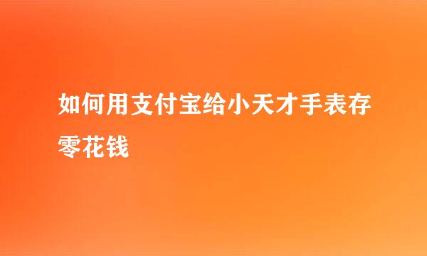 如何用支付宝给小天才手表存零花钱