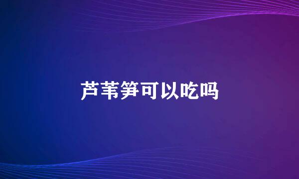 芦苇笋可以吃吗