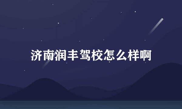 济南润丰驾校怎么样啊