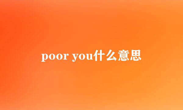 poor you什么意思