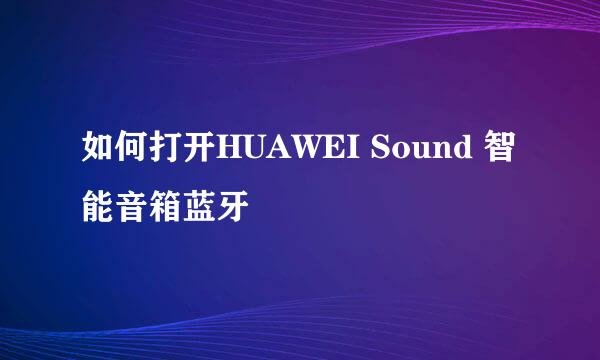 如何打开HUAWEI Sound 智能音箱蓝牙
