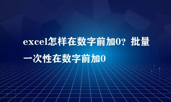 excel怎样在数字前加0？批量一次性在数字前加0