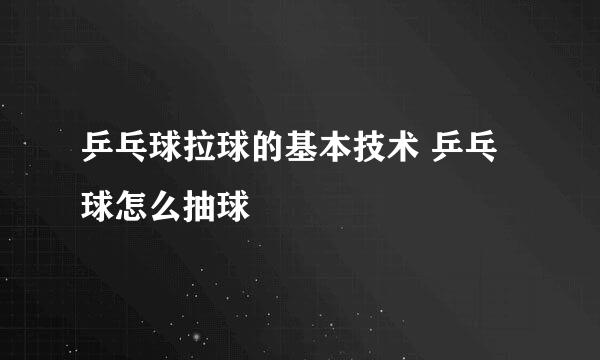 乒乓球拉球的基本技术 乒乓球怎么抽球