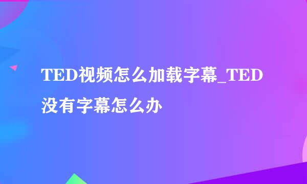 TED视频怎么加载字幕_TED没有字幕怎么办