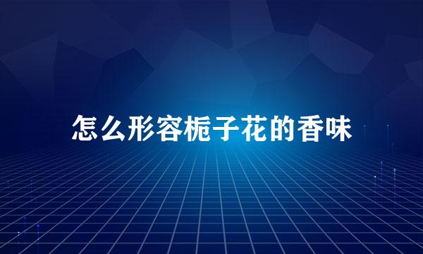 怎么形容栀子花的香味