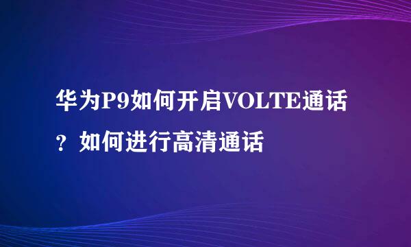 华为P9如何开启VOLTE通话？如何进行高清通话