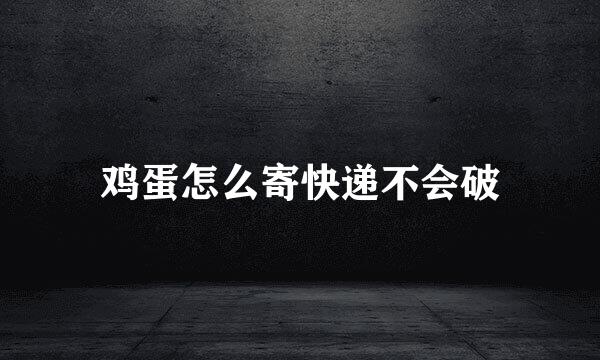 鸡蛋怎么寄快递不会破