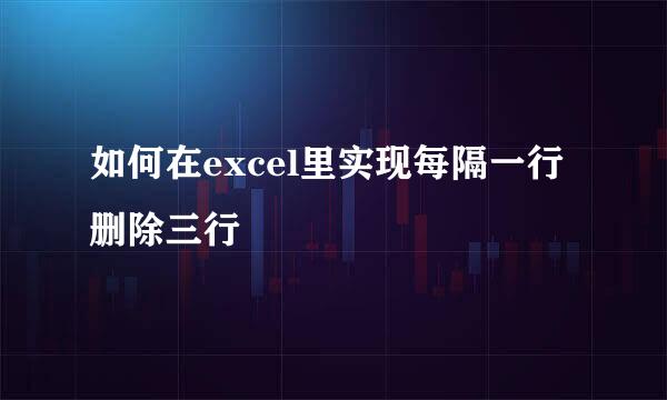 如何在excel里实现每隔一行删除三行