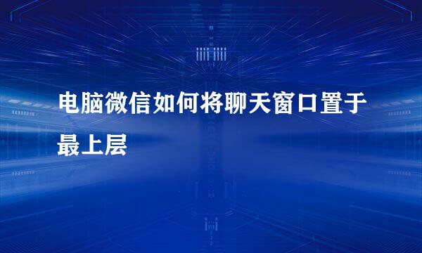 电脑微信如何将聊天窗口置于最上层