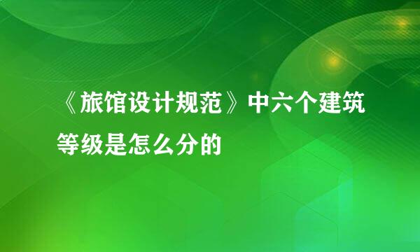 《旅馆设计规范》中六个建筑等级是怎么分的