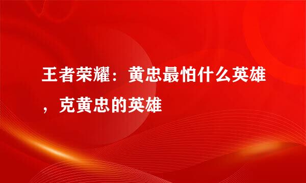 王者荣耀：黄忠最怕什么英雄，克黄忠的英雄