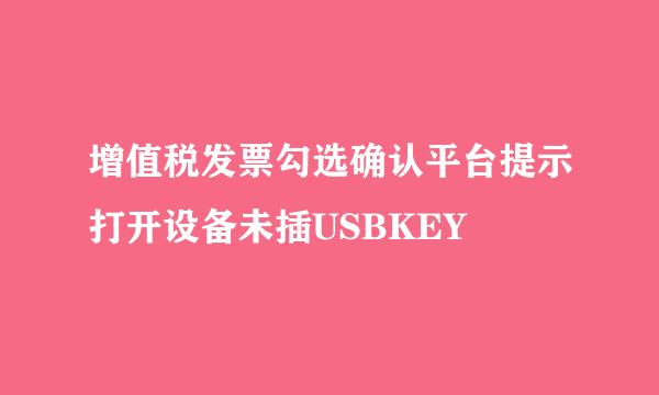 增值税发票勾选确认平台提示打开设备未插USBKEY