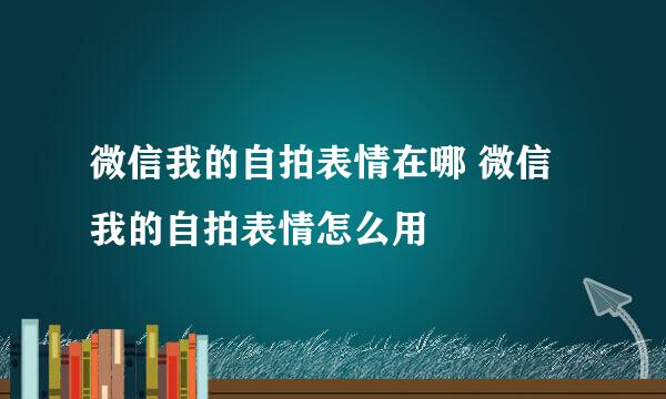 微信我的自拍表情在哪 微信我的自拍表情怎么用