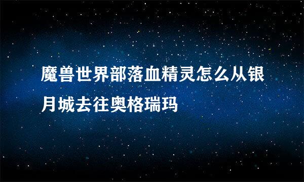 魔兽世界部落血精灵怎么从银月城去往奥格瑞玛