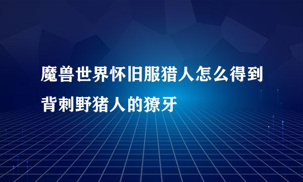 魔兽世界怀旧服猎人怎么得到背刺野猪人的獠牙