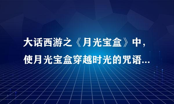 大话西游之《月光宝盒》中，使月光宝盒穿越时光的咒语是？答对有奖~~~