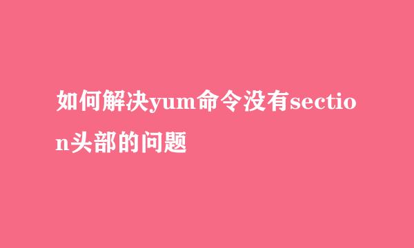 如何解决yum命令没有section头部的问题