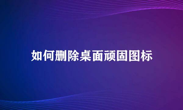 如何删除桌面顽固图标