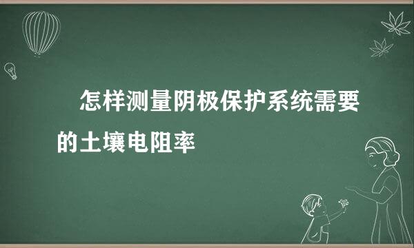 ​怎样测量阴极保护系统需要的土壤电阻率