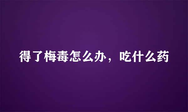 得了梅毒怎么办，吃什么药