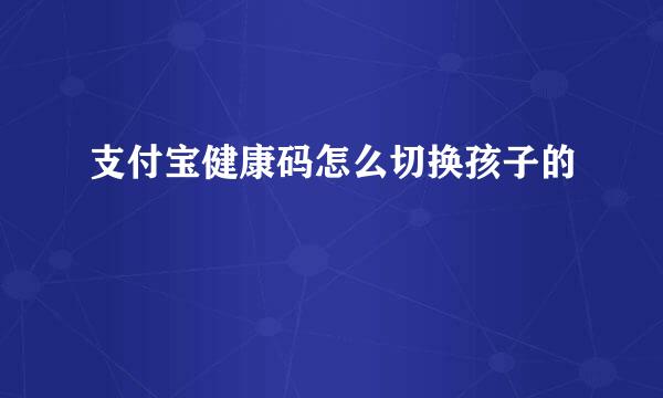 支付宝健康码怎么切换孩子的