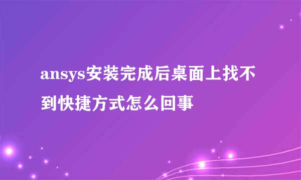 ansys安装完成后桌面上找不到快捷方式怎么回事
