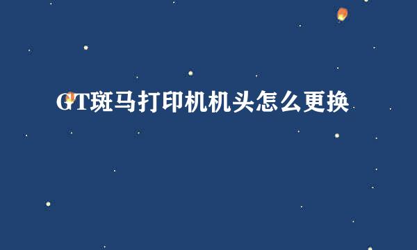 GT斑马打印机机头怎么更换