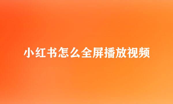 小红书怎么全屏播放视频