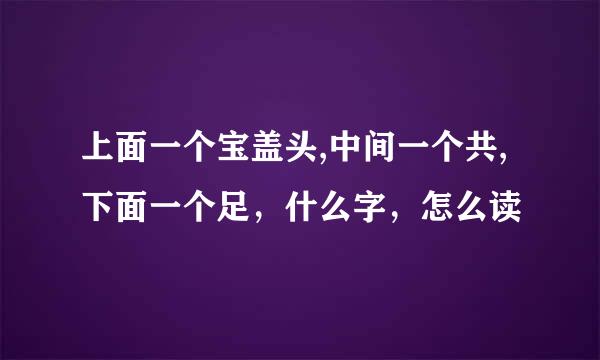 上面一个宝盖头,中间一个共,下面一个足，什么字，怎么读