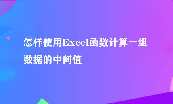 怎样使用Excel函数计算一组数据的中间值
