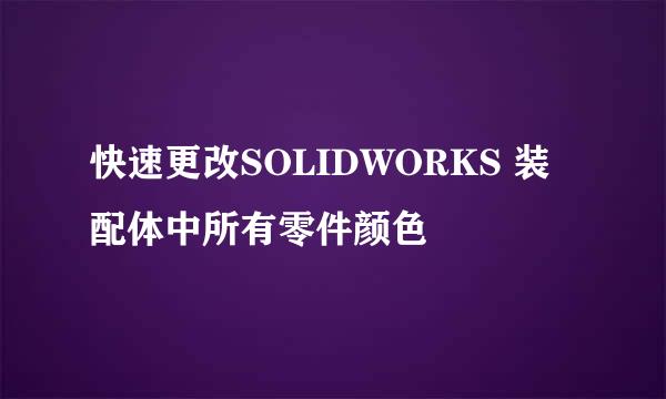 快速更改SOLIDWORKS 装配体中所有零件颜色