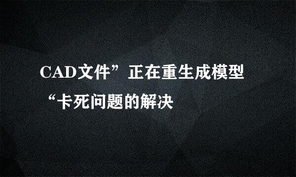 CAD文件”正在重生成模型“卡死问题的解决