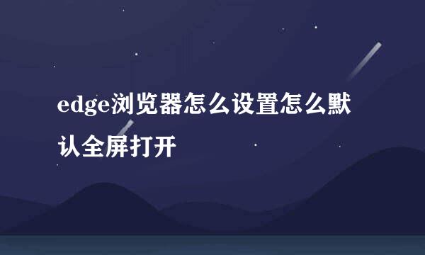 edge浏览器怎么设置怎么默认全屏打开