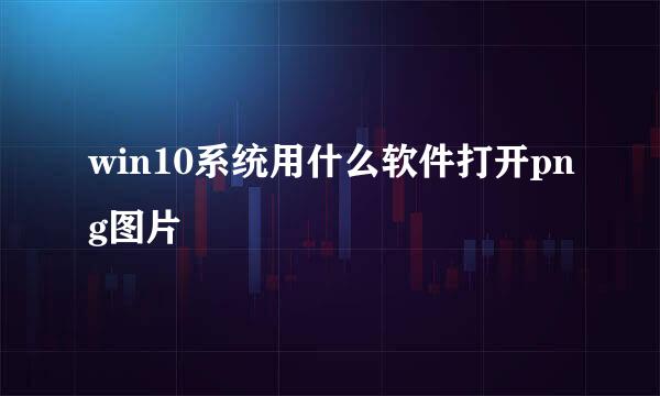 win10系统用什么软件打开png图片