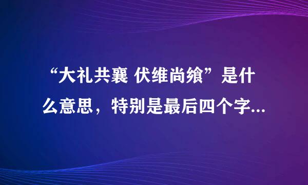 “大礼共襄 伏维尚飨”是什么意思，特别是最后四个字，逐字的意思，哪位可以告诉一下，谢谢！