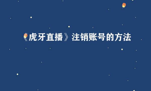 《虎牙直播》注销账号的方法