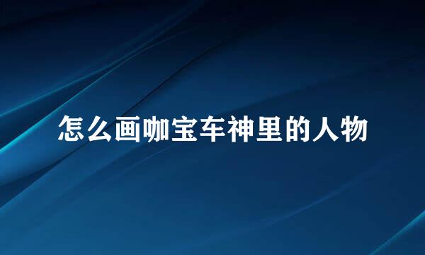 怎么画咖宝车神里的人物