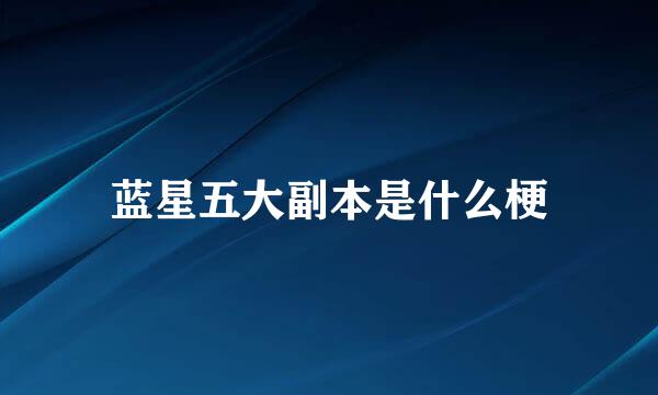 蓝星五大副本是什么梗