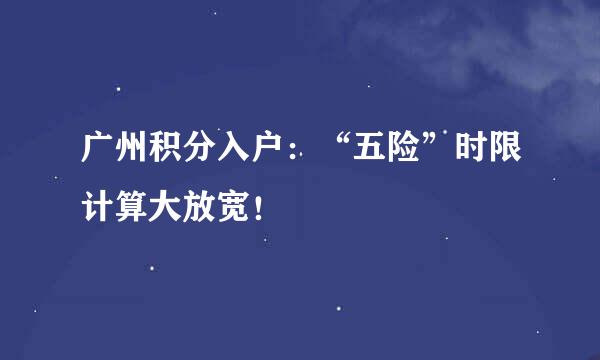 广州积分入户：“五险”时限计算大放宽！